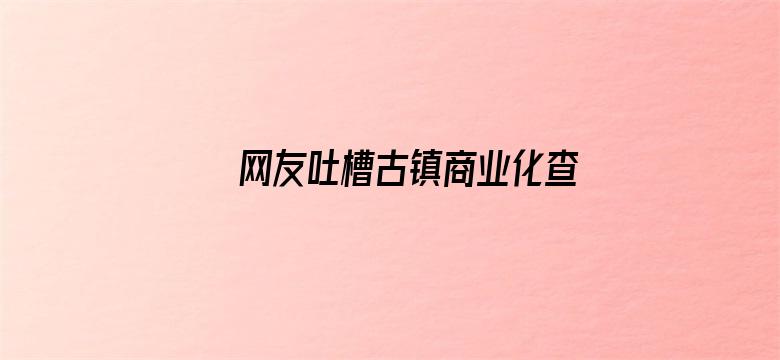 网友吐槽古镇商业化查重率过高